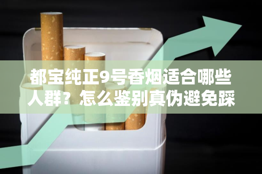都宝纯正9号香烟适合哪些人群？怎么鉴别真伪避免踩坑？